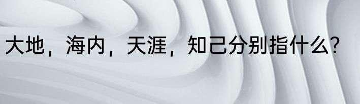 大地，海内，天涯，知己分别指什么？