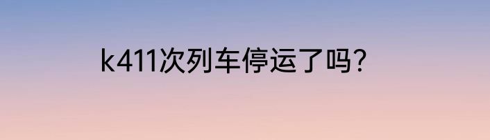 k411次列车停运了吗？