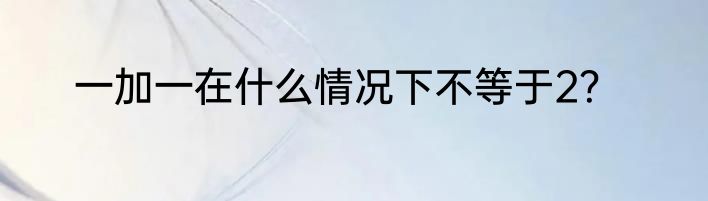 一加一在什么情况下不等于2？