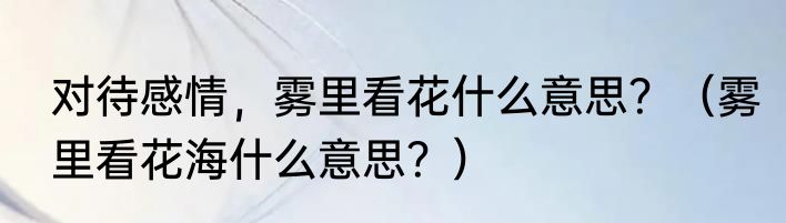 对待感情，雾里看花什么意思？（雾里看花海什么意思？）