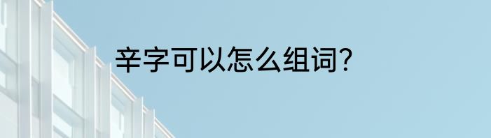 辛字可以怎么组词？