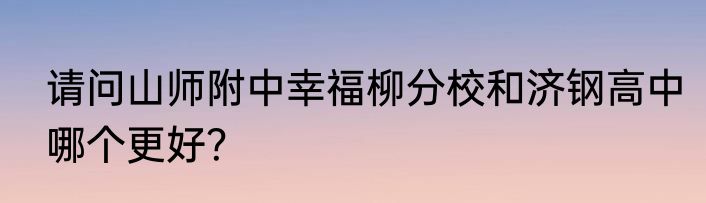 请问山师附中幸福柳分校和济钢高中哪个更好？