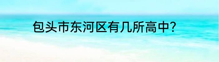 包头市东河区有几所高中？