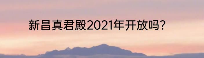 新昌真君殿2021年开放吗？