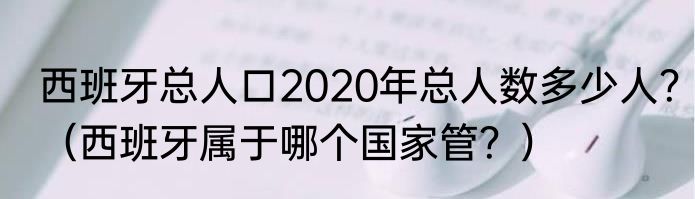 西班牙总人口2020年总人数多少人？（西班牙属于哪个国家管？）