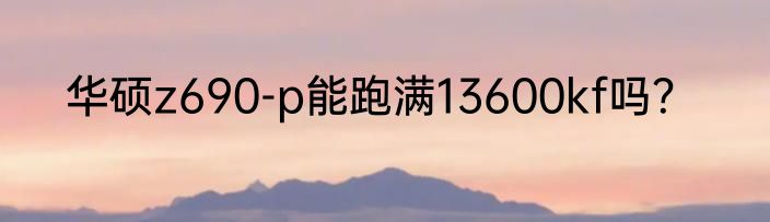 华硕z690-p能跑满13600kf吗？