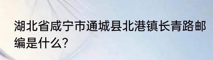 湖北省咸宁市通城县北港镇长青路邮编是什么？