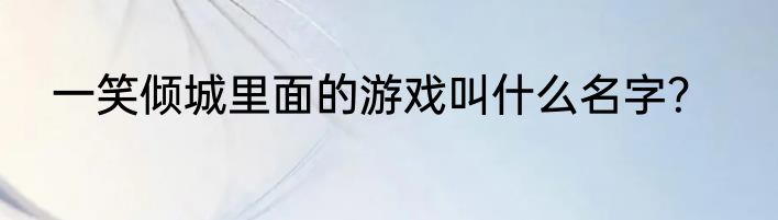 一笑倾城里面的游戏叫什么名字？