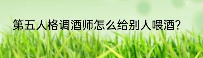 第五人格调酒师怎么给别人喂酒？