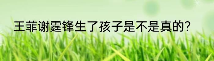 王菲谢霆锋生了孩子是不是真的？