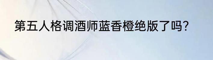 第五人格调酒师蓝香橙绝版了吗？