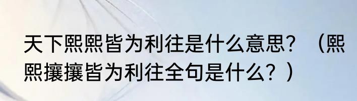 天下熙熙皆为利往是什么意思？（熙熙攘攘皆为利往全句是什么？）