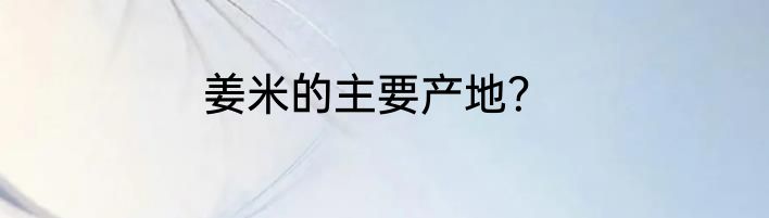姜米的主要产地？
