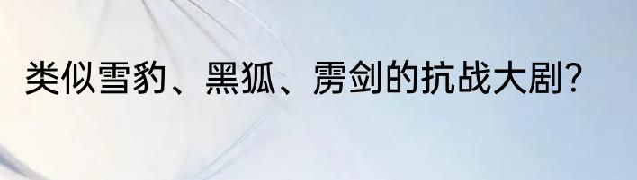 类似雪豹、黑狐、雳剑的抗战大剧？
