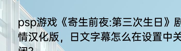 psp游戏《寄生前夜:第三次生日》剧情汉化版，日文字幕怎么在设置中关闭？