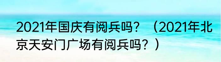 2021年国庆有阅兵吗？（2021年北京天安门广场有阅兵吗？）