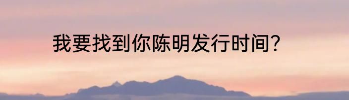 我要找到你陈明发行时间？