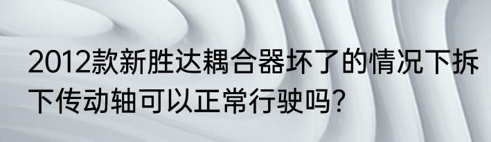 2012款新胜达耦合器坏了的情况下拆下传动轴可以正常行驶吗？