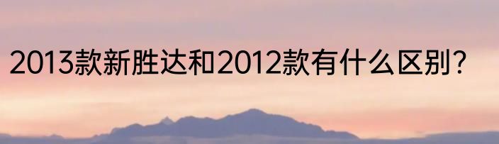 2013款新胜达和2012款有什么区别？