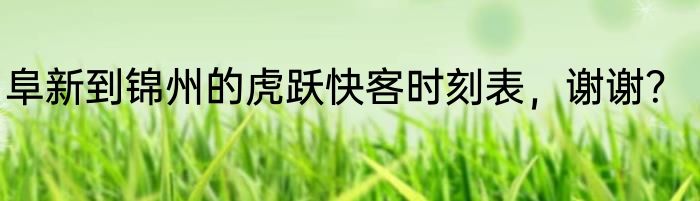 阜新到锦州的虎跃快客时刻表，谢谢？