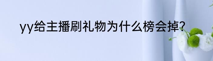 yy给主播刷礼物为什么榜会掉？