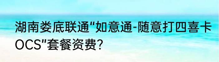 湖南娄底联通“如意通-随意打四喜卡OCS”套餐资费？