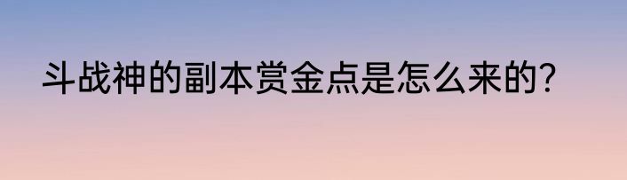 斗战神的副本赏金点是怎么来的？