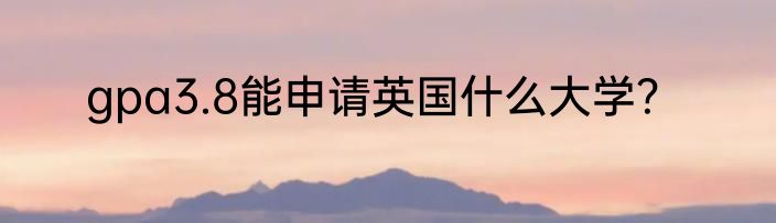 gpa3.8能申请英国什么大学？