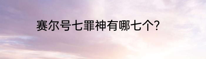 赛尔号七罪神有哪七个？