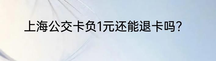 上海公交卡负1元还能退卡吗？