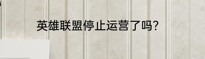 英雄联盟停止运营了吗？