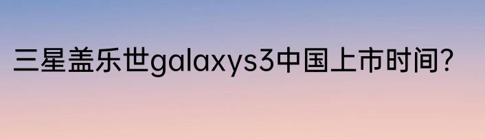 三星盖乐世galaxys3中国上市时间？