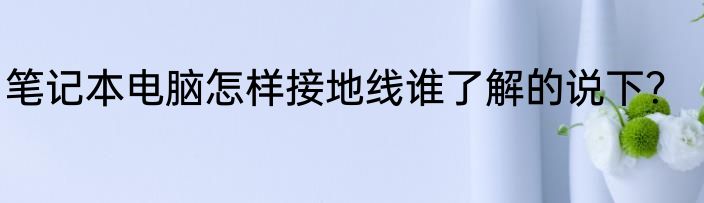 笔记本电脑怎样接地线谁了解的说下？