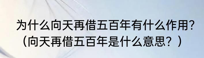 为什么向天再借五百年有什么作用？（向天再借五百年是什么意思？）