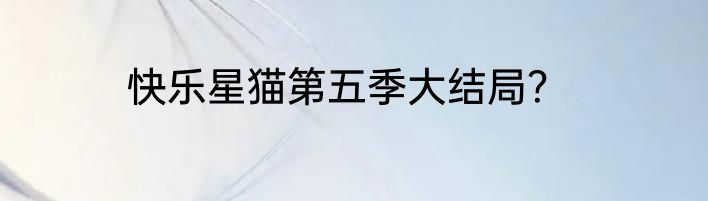 快乐星猫第五季大结局？