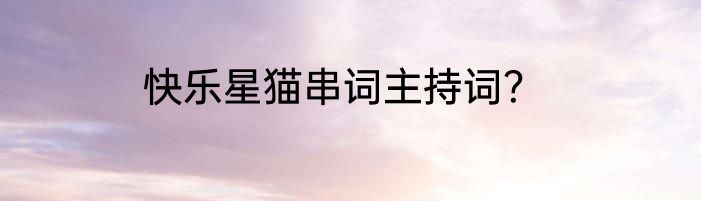 快乐星猫串词主持词？