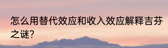 怎么用替代效应和收入效应解释吉芬之谜？