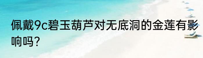 佩戴9c碧玉葫芦对无底洞的金莲有影响吗？