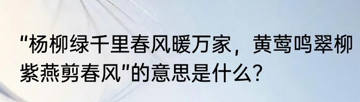 “杨柳绿千里春风暖万家，黄莺鸣翠柳紫燕剪春风”的意思是什么？
