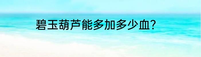 碧玉葫芦能多加多少血？