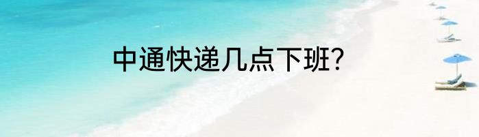 中通快递几点下班？