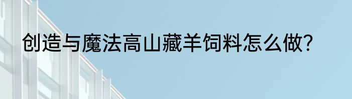 创造与魔法高山藏羊饲料怎么做？