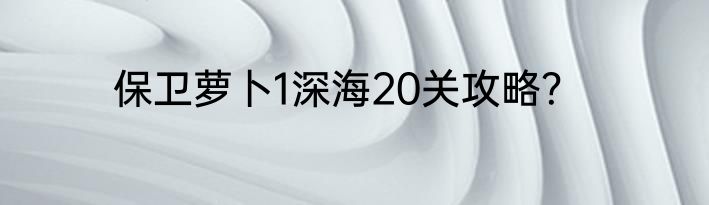 保卫萝卜1深海20关攻略？
