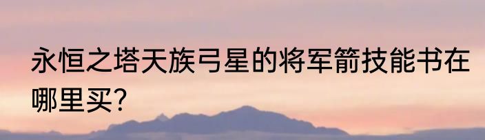 永恒之塔天族弓星的将军箭技能书在哪里买？