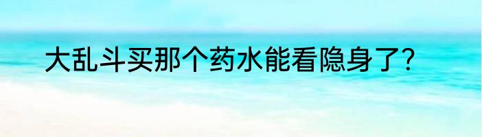 大乱斗买那个药水能看隐身了？