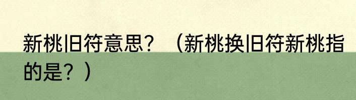 新桃旧符意思？（新桃换旧符新桃指的是？）