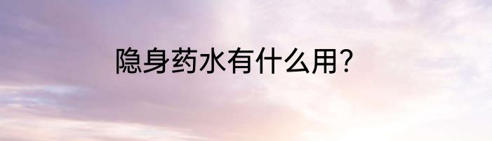 隐身药水有什么用？