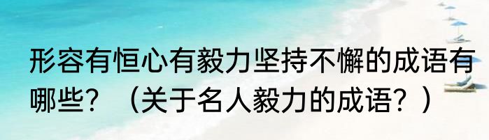 形容有恒心有毅力坚持不懈的成语有哪些？（关于名人毅力的成语？）
