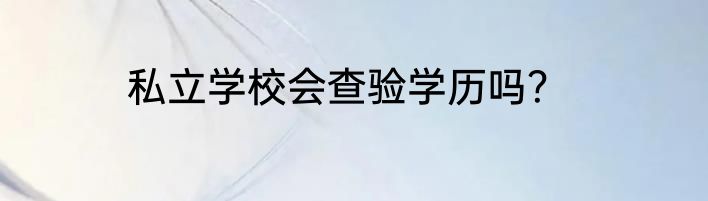 私立学校会查验学历吗？