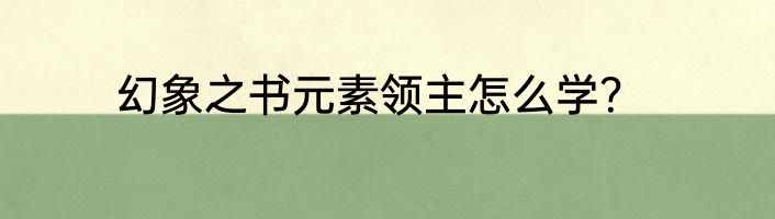 幻象之书元素领主怎么学？
